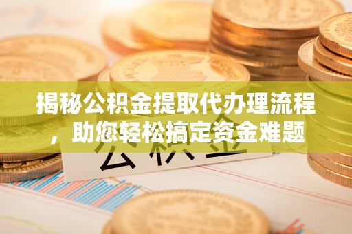 湖州揭秘公积金提取代办理流程，助您轻松搞定资金难题