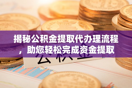 湖州揭秘公积金提取代办理流程，助您轻松完成资金提取