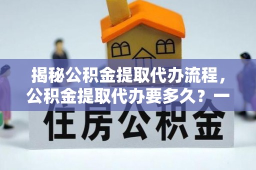 湖州揭秘公积金提取代办流程，公积金提取代办要多久？一文读懂