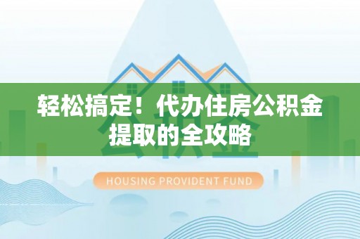 湖州轻松搞定！代办住房公积金提取的全攻略