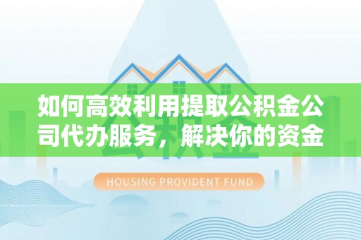 湖州如何高效利用提取公积金公司代办服务，解决你的资金难题