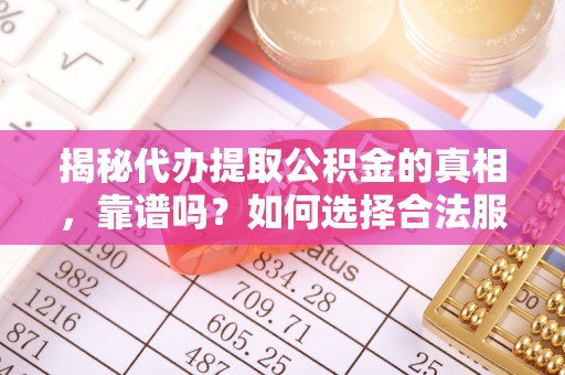 湖州揭秘代办提取公积金的真相，靠谱吗？如何选择合法服务？
