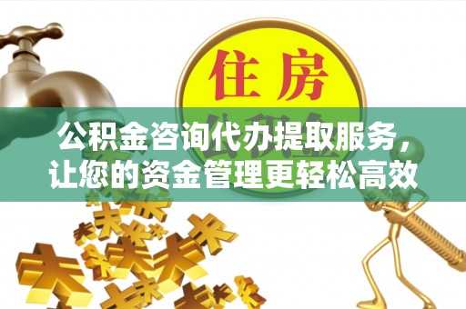湖州公积金咨询代办提取服务，让您的资金管理更轻松高效