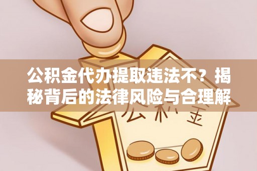 湖州公积金代办提取违法不？揭秘背后的法律风险与合理解决方案