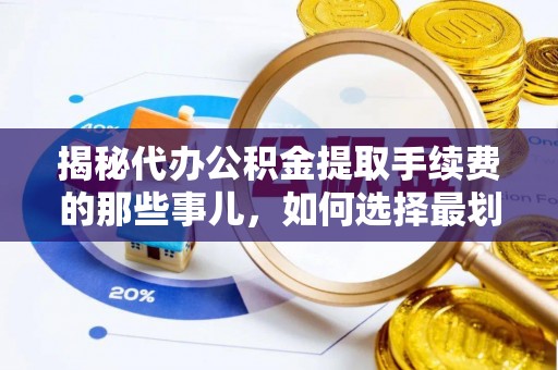 湖州揭秘代办公积金提取手续费的那些事儿，如何选择最划算的服务？