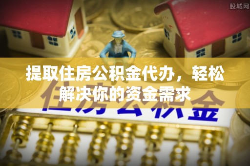 湖州提取住房公积金代办，轻松解决你的资金需求