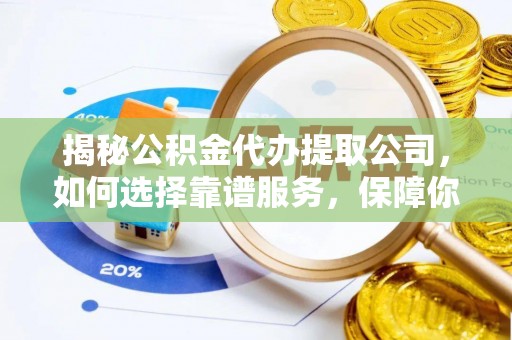 湖州揭秘公积金代办提取公司，如何选择靠谱服务，保障你的资金安全