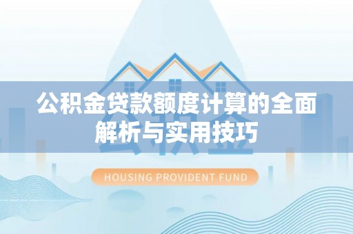 湖州公积金贷款额度计算的全面解析与实用技巧