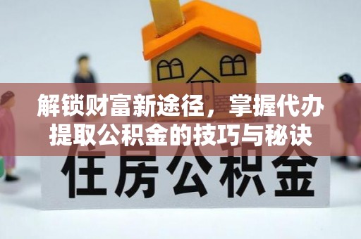 湖州解锁财富新途径，掌握代办提取公积金的技巧与秘诀