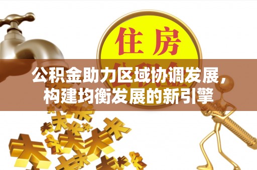 湖州公积金助力区域协调发展，构建均衡发展的新引擎