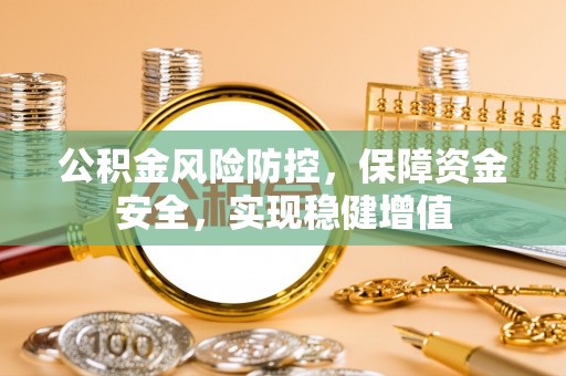 湖州公积金风险防控，保障资金安全，实现稳健增值