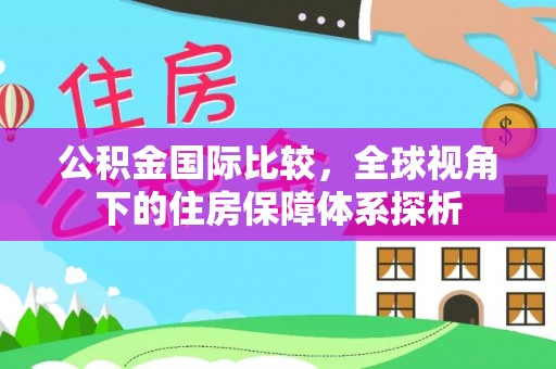 湖州公积金国际比较，全球视角下的住房保障体系探析