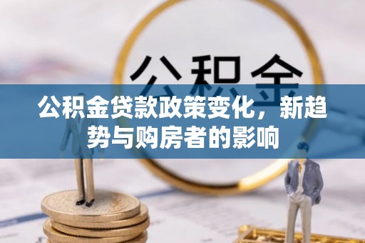 湖州公积金贷款政策变化，新趋势与购房者的影响