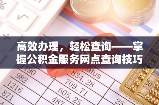 湖州高效办理，轻松查询——掌握公积金服务网点查询技巧