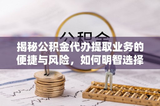湖州揭秘公积金代办提取业务的便捷与风险，如何明智选择？