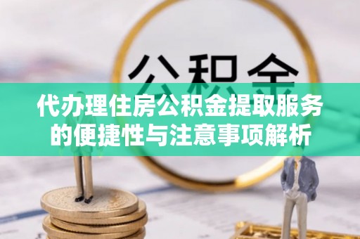 湖州代办理住房公积金提取服务的便捷性与注意事项解析