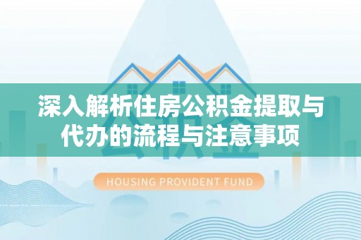 湖州深入解析住房公积金提取与代办的流程与注意事项