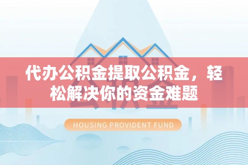 湖州代办公积金提取公积金，轻松解决你的资金难题