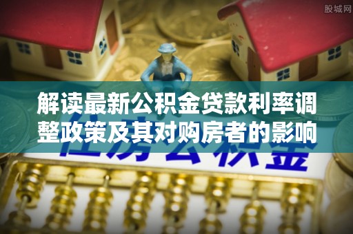 湖州解读最新公积金贷款利率调整政策及其对购房者的影响