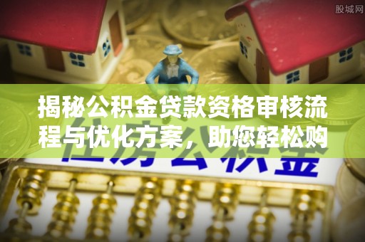湖州揭秘公积金贷款资格审核流程与优化方案，助您轻松购房