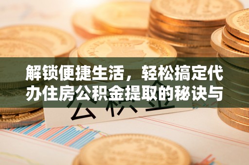 湖州解锁便捷生活，轻松搞定代办住房公积金提取的秘诀与技巧