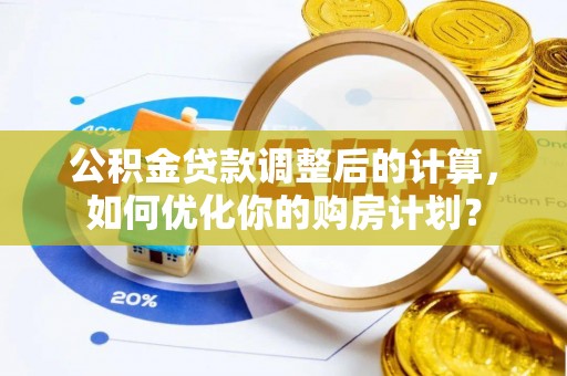 湖州公积金贷款调整后的计算，如何优化你的购房计划？