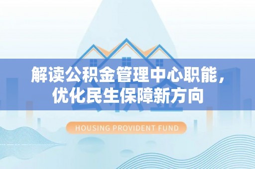 湖州解读公积金管理中心职能，优化民生保障新方向