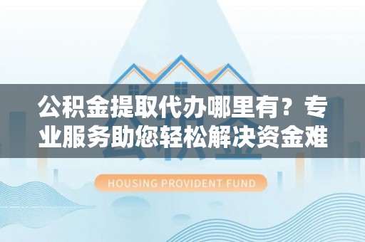 湖州公积金提取代办哪里有？专业服务助您轻松解决资金难题