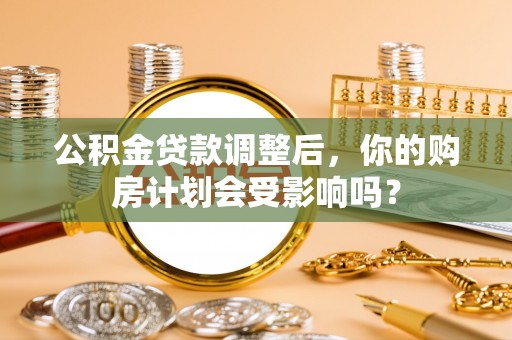 湖州公积金贷款调整后，你的购房计划会受影响吗？