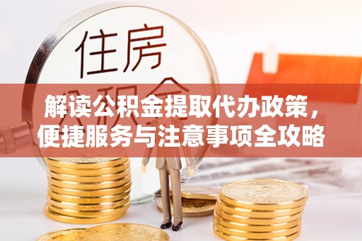湖州解读公积金提取代办政策，便捷服务与注意事项全攻略