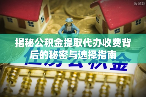 湖州揭秘公积金提取代办收费背后的秘密与选择指南
