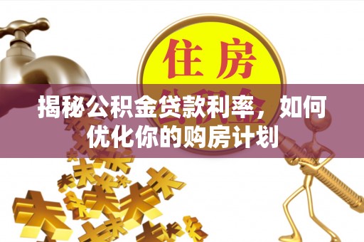 湖州揭秘公积金贷款利率，如何优化你的购房计划