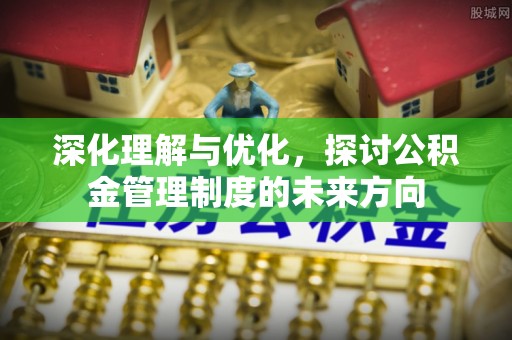 湖州深化理解与优化，探讨公积金管理制度的未来方向