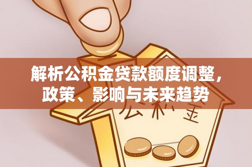湖州解析公积金贷款额度调整，政策、影响与未来趋势
