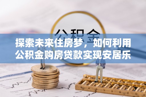 湖州探索未来住房梦，如何利用公积金购房贷款实现安居乐业