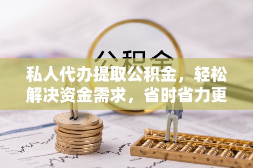湖州私人代办提取公积金，轻松解决资金需求，省时省力更高效