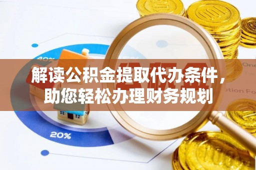 湖州解读公积金提取代办条件，助您轻松办理财务规划