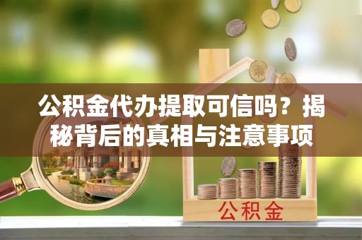 湖州公积金代办提取可信吗？揭秘背后的真相与注意事项