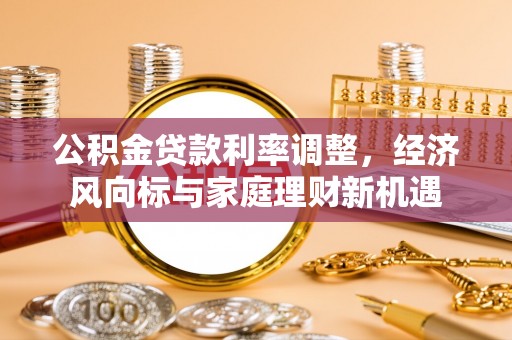 湖州公积金贷款利率调整，经济风向标与家庭理财新机遇
