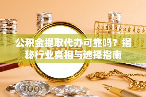 湖州公积金提取代办可靠吗？揭秘行业真相与选择指南