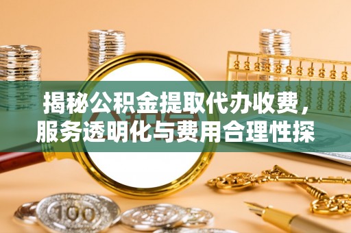 湖州揭秘公积金提取代办收费，服务透明化与费用合理性探讨