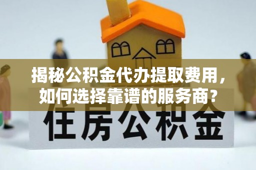 湖州揭秘公积金代办提取费用，如何选择靠谱的服务商？