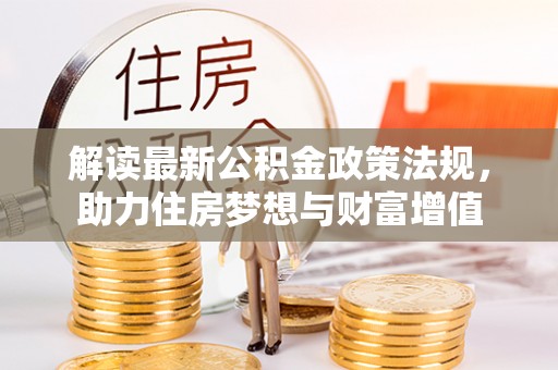 湖州解读最新公积金政策法规，助力住房梦想与财富增值