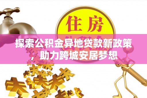 湖州探索公积金异地贷款新政策，助力跨城安居梦想