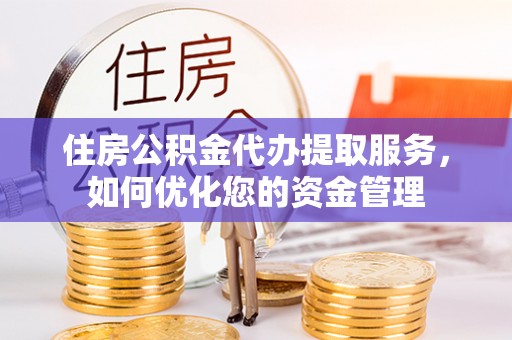 湖州住房公积金代办提取服务，如何优化您的资金管理