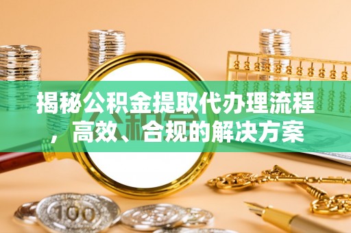 湖州揭秘公积金提取代办理流程，高效、合规的解决方案