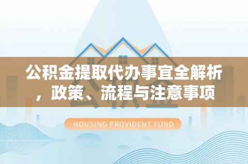 湖州公积金提取代办事宜全解析，政策、流程与注意事项