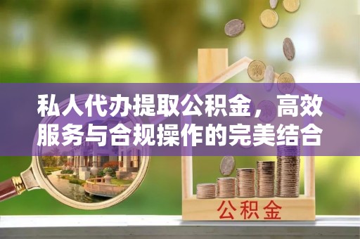 湖州私人代办提取公积金，高效服务与合规操作的完美结合
