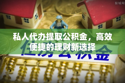 湖州私人代办提取公积金，高效便捷的理财新选择