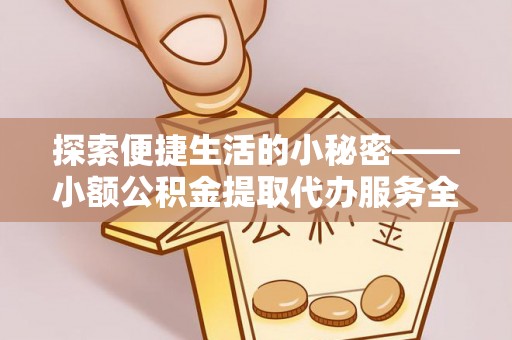 湖州探索便捷生活的小秘密——小额公积金提取代办服务全解析